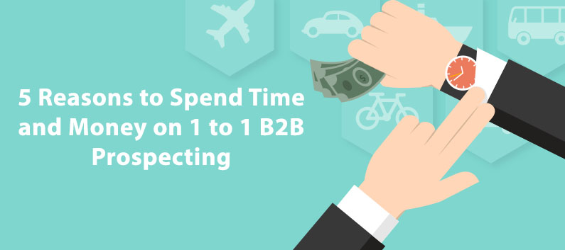 5 Reasons to Spend Time and Money on 1 to 1 B2B Prospecting